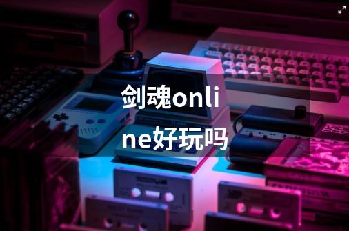 剑魂online好玩吗-第1张-游戏信息-龙启网