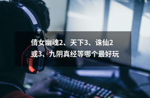 倩女幽魂2、天下3、诛仙2或3、九阴真经等哪个最好玩-第1张-游戏信息-龙启网