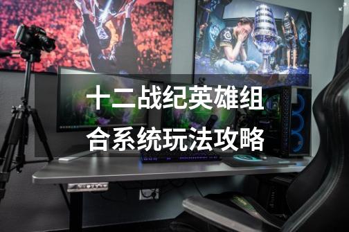 十二战纪英雄组合系统玩法攻略-第1张-游戏信息-龙启网