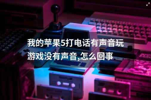 我的苹果5打电话有声音玩游戏没有声音,怎么回事-第1张-游戏信息-龙启网