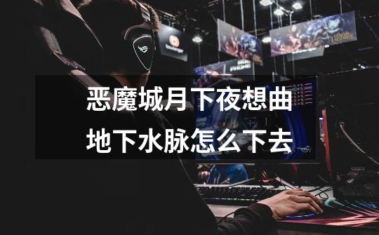 恶魔城月下夜想曲地下水脉怎么下去-第1张-游戏信息-龙启网