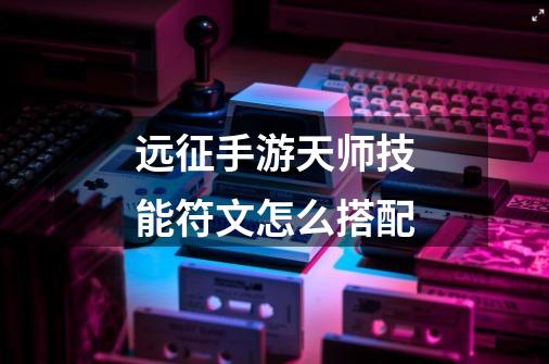 远征手游天师技能符文怎么搭配-第1张-游戏信息-龙启网
