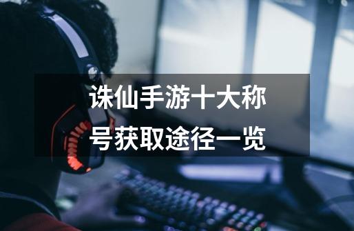 诛仙手游十大称号获取途径一览-第1张-游戏信息-龙启网