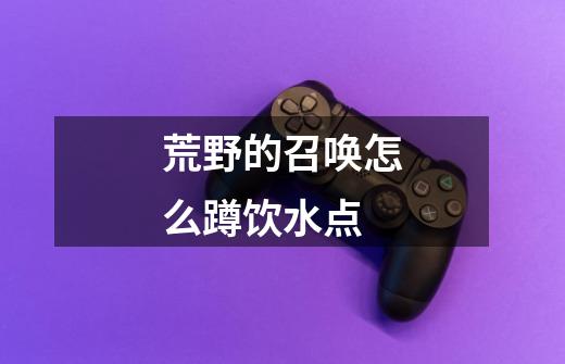 荒野的召唤怎么蹲饮水点-第1张-游戏信息-龙启网