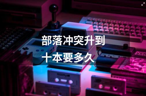 部落冲突升到十本要多久-第1张-游戏信息-龙启网