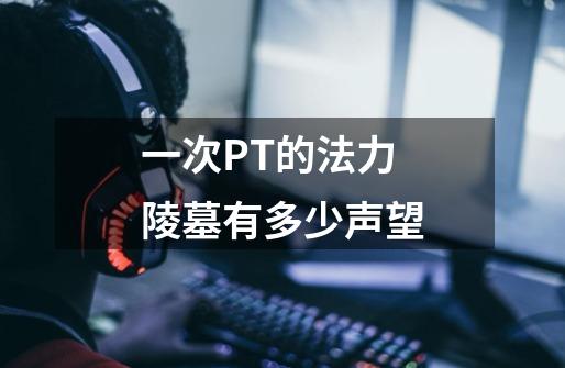 一次PT的法力陵墓有多少声望-第1张-游戏信息-龙启网