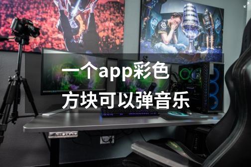 一个app彩色方块可以弹音乐-第1张-游戏信息-龙启网