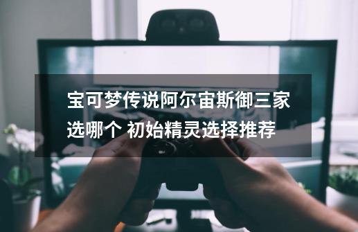 宝可梦传说阿尔宙斯御三家选哪个 初始精灵选择推荐-第1张-游戏信息-龙启网