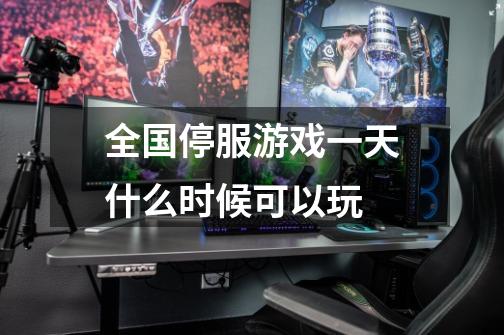 全国停服游戏一天什么时候可以玩-第1张-游戏信息-龙启网