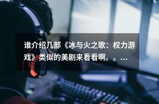 谁介绍几部《冰与火之歌:权力游戏》类似的美剧来看看啊。。。。。闹饥荒啦。。。。最好暴风有的-第1张-游戏信息-龙启网
