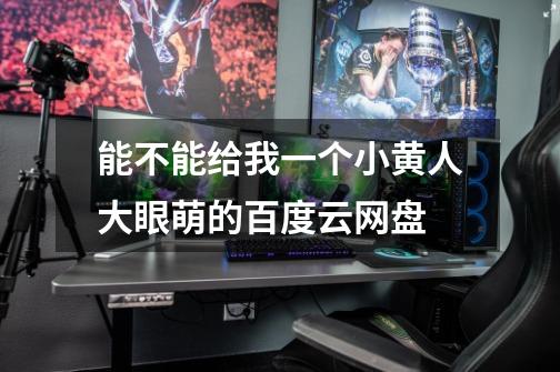 能不能给我一个小黄人大眼萌的百度云网盘-第1张-游戏信息-龙启网