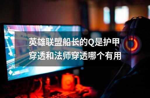 英雄联盟船长的Q是护甲穿透和法师穿透哪个有用-第1张-游戏信息-龙启网