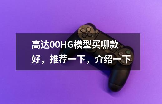 高达00HG模型买哪款好,推荐一下,介绍一下-第1张-游戏信息-龙启网