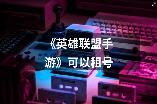 《英雄联盟手游》可以租号-第1张-游戏信息-龙启网