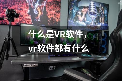 什么是VR软件, vr软件都有什么-第1张-游戏信息-龙启网