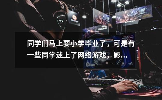 同学们马上要小学毕业了,可是有一些同学迷上了网络游戏,影响了学习,请你写一份倡议书-第1张-游戏信息-龙启网