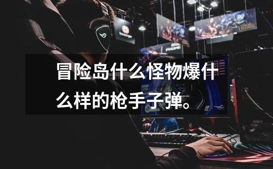 冒险岛什么怪物爆什么样的枪手子弹。-第1张-游戏信息-龙启网