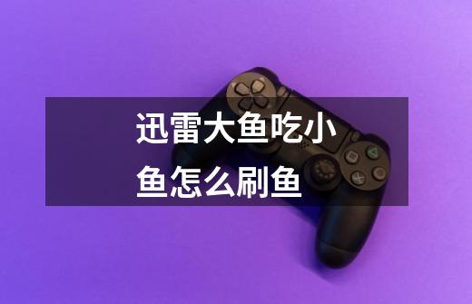 迅雷大鱼吃小鱼怎么刷鱼-第1张-游戏信息-龙启网