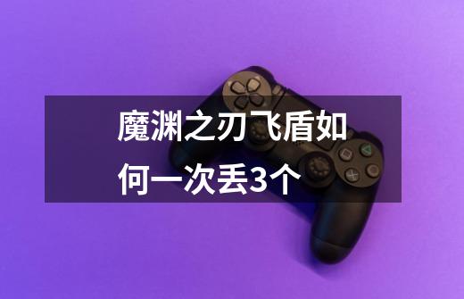 魔渊之刃飞盾如何一次丢3个-第1张-游戏信息-龙启网