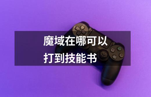 魔域在哪可以打到技能书-第1张-游戏信息-龙启网