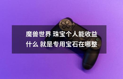 魔兽世界 珠宝个人能收益什么 就是专用宝石在哪整-第1张-游戏信息-龙启网