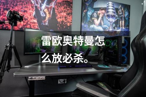 雷欧奥特曼怎么放必杀。-第1张-游戏信息-龙启网