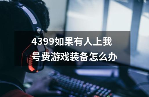 4399如果有人上我号费游戏装备怎么办-第1张-游戏信息-龙启网