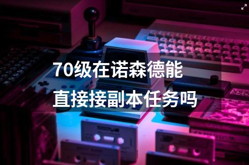 70级在诺森德能直接接副本任务吗-第1张-游戏信息-龙启网