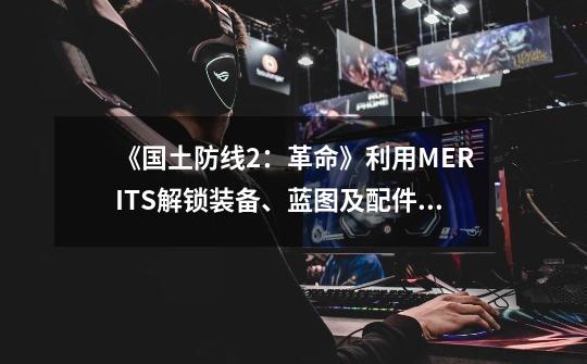 《国土防线2:革命》利用MERITS解锁装备、蓝图及配件等事项-第1张-游戏信息-龙启网