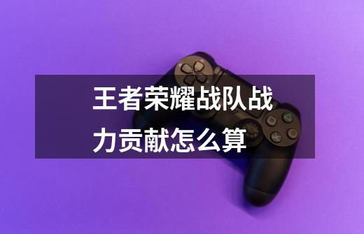 王者荣耀战队战力贡献怎么算-第1张-游戏信息-龙启网