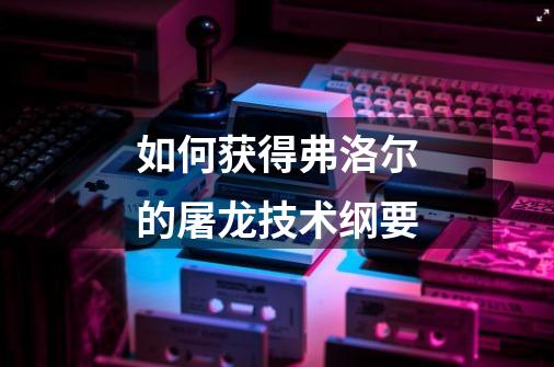 如何获得弗洛尔的屠龙技术纲要-第1张-游戏信息-龙启网