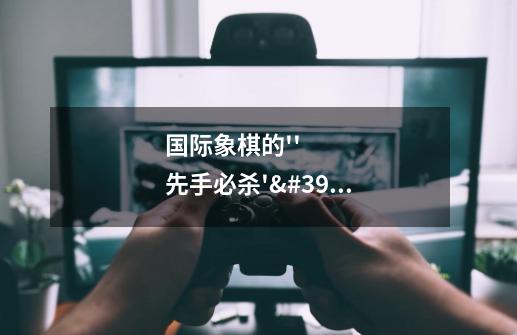 国际象棋的''先手必杀''是什么意思啊-第1张-游戏信息-龙启网