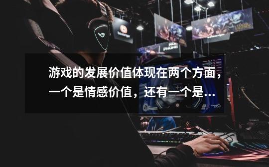 游戏的发展价值体现在两个方面,一个是情感价值,还有一个是什么价值啊-第1张-游戏信息-龙启网