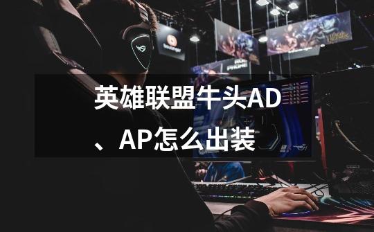 英雄联盟牛头AD、AP怎么出装-第1张-游戏信息-龙启网