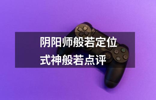 阴阳师般若定位式神般若点评-第1张-游戏信息-龙启网