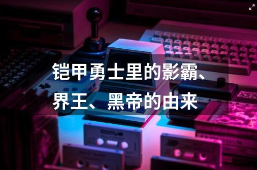 铠甲勇士里的影霸、界王、黑帝的由来-第1张-游戏信息-龙启网