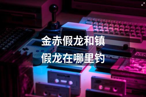 金赤假龙和镇假龙在哪里钓-第1张-游戏信息-龙启网