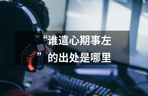 “谁遣心期事左”的出处是哪里-第1张-游戏信息-龙启网