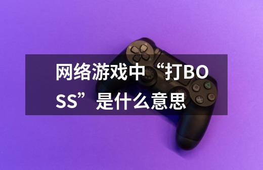 网络游戏中“打BOSS”是什么意思-第1张-游戏信息-龙启网