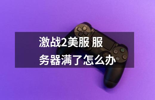激战2美服 服务器满了怎么办-第1张-游戏信息-龙启网
