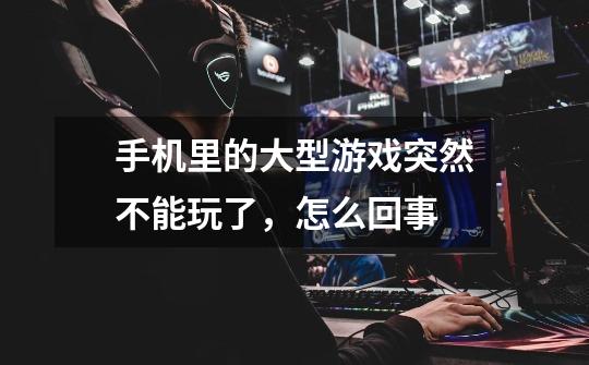 手机里的大型游戏突然不能玩了,怎么回事-第1张-游戏信息-龙启网