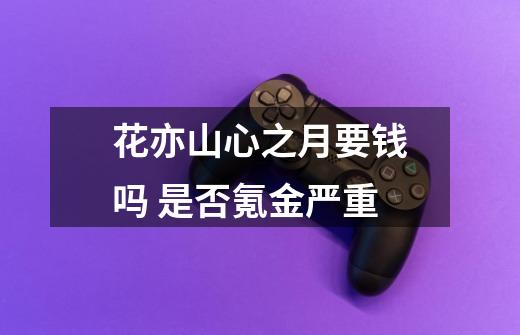 花亦山心之月要钱吗 是否氪金严重-第1张-游戏信息-龙启网