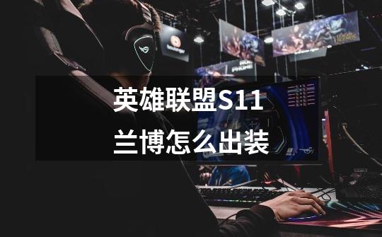 英雄联盟S11兰博怎么出装-第1张-游戏信息-龙启网