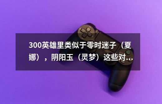 300英雄里类似于零时迷子(夏娜),阴阳玉(灵梦)这些对英雄有特殊加成的装备还有哪些-第1张-游戏信息-龙启网