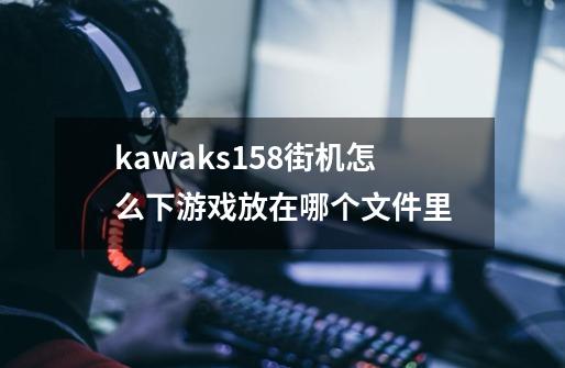 kawaks1.58街机怎么下游戏放在哪个文件里-第1张-游戏信息-龙启网