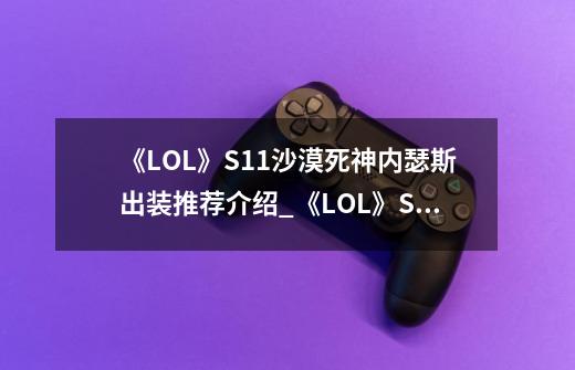 《LOL》S11沙漠死神内瑟斯出装推荐介绍_《LOL》S11沙漠死神内瑟斯出装推荐是什么-第1张-游戏信息-龙启网
