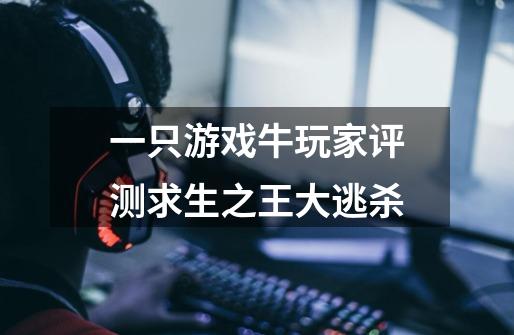 一只游戏牛玩家评测求生之王大逃杀-第1张-游戏信息-龙启网