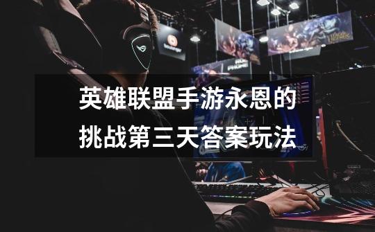 英雄联盟手游永恩的挑战第三天答案玩法-第1张-游戏信息-龙启网