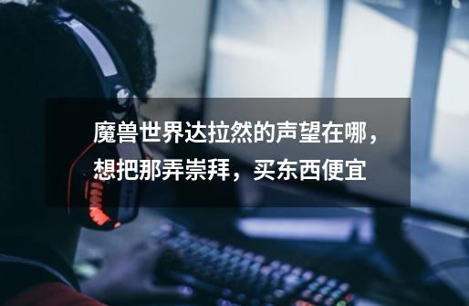 魔兽世界达拉然的声望在哪,想把那弄崇拜,买东西便宜-第1张-游戏信息-龙启网