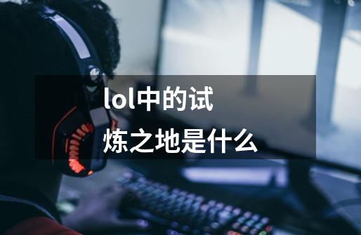 lol中的试炼之地是什么-第1张-游戏信息-龙启网